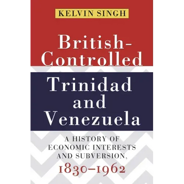 British-Controlled Trinidad and Venezuela: A History of Economic Interests and Subversion, 1830-1962