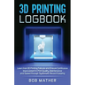 3D Printing Logbook: Learn from 3D Printing Failures and Ensure Continuous Improvement in Print Quality, Maintenance and Speed through Syst