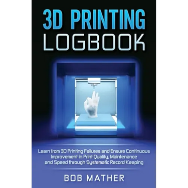 3D Printing Logbook: Learn from 3D Printing Failures and Ensure Continuous Improvement in Print Quality, Maintenance and Speed through Syst