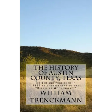 The History of Austin County, Texas: Edited and Published in 1899 as a Supplement to the Bellville Wochenblatt