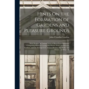 Hints On the Formation of Gardens and Pleasure Grounds: With Designs, in Various Styles of Rural Embellishment: Comprising Plans for Laying Out Flower