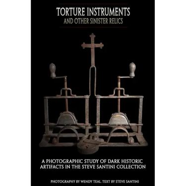 Torture Instruments and Other Sinister Relics: A photographic study of dark historic artifacts in the Steve Santini collection