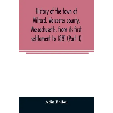 History of the town of Milford, Worcester county, Massachusetts, from its first settlement to 1881 (Part II)
