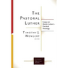 The Pastoral Luther: Essays on Martin Luthers Practical Theology