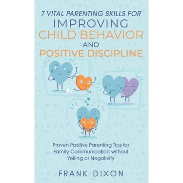 7 Vital Parenting Skills for Improving Child Behavior and Positive Discipline: Proven Positive Parenting Tips for Family Communication without Yelling