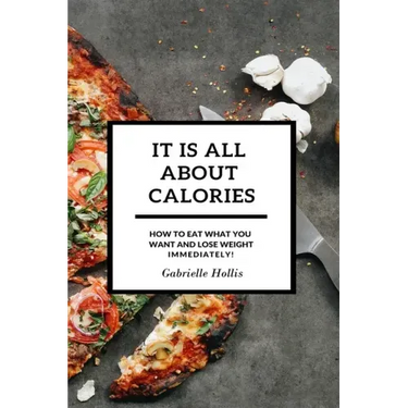 It Is All About Calories: How to Eat What You Want and Lose Weight Immediately