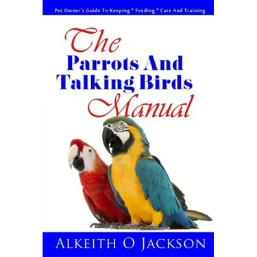 The Parrots And Talking Birds Manual: Pet Owner's Guide To Keeping, Feeding, Care And Training