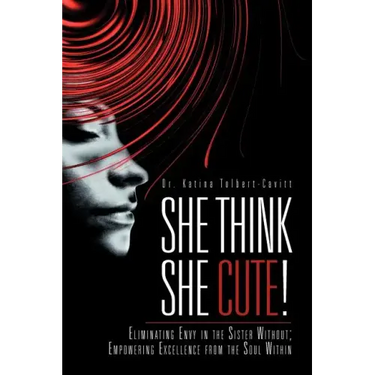 She Think She Cute!: Eliminating Envy in the Sister Without; Empowering Excellence from the Soul Within