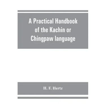 A practical handbook of the Kachin or Chingpaw language, containing the grammatical principles and peculiarities of the language, colloquial exercises