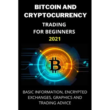 Bitcoin and Cryptocurrency Trading for Beginners 2021: Basic Information, Encrypted Exchanges, Graphics and Trading Advice