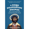 A Dozen Disappointing Disciples: How to Do Stupid Stuff and Still Change the World