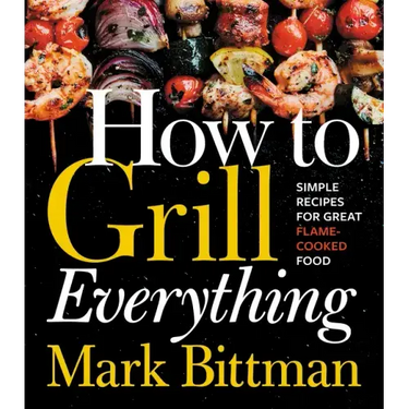 How to Grill Everything: Simple Recipes for Great Flame-Cooked Food: A Grilling BBQ Cookbook