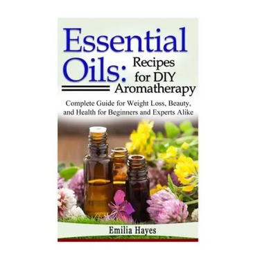 Essential Oils: Recipes for DIY Aromatherapy: Complete Guide for Weight Loss, Beauty, and Health for Beginners and Experts Alike