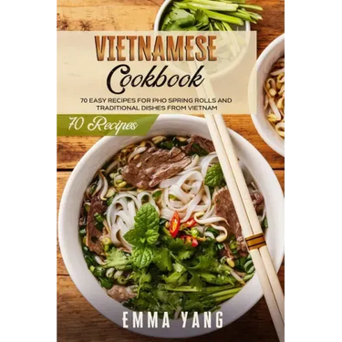 Vietnamese Cookbook: 70 Easy Recipes For Pho Spring Rolls And Traditional Dishes From Vietnam