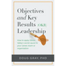 Objectives + Key Results (OKR) Leadership;: How to apply Silicon Valley's secret sauce to your career, team or organization