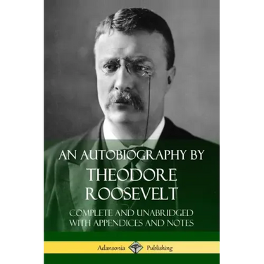 An Autobiography by Theodore Roosevelt: Complete and Unabridged with Appendices and Notes