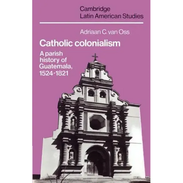 Catholic Colonialism: A Parish History of Guatemala, 1524 1821