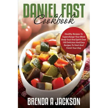 The Daniel Fast Cookbook: Healthy Recipes To Supercharge Your Mind Body Soul And Spirit
