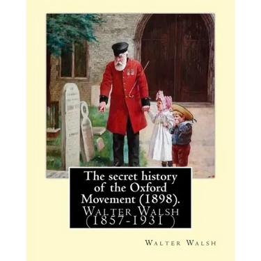 The secret history of the Oxford Movement (1898). By: Walter Walsh (Original Version): Walter Walsh (1857-1931 )
