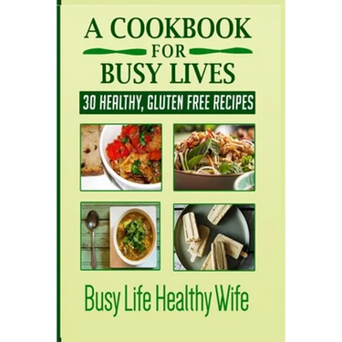 A Cookbook for Busy Lives: 30 Healthy Gluten Free Recipes