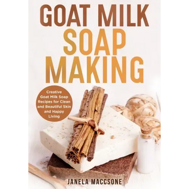 Goat Milk Soap Making: Creative Goat Milk Soap Recipes for Clean and Beautiful Skin and Happy Living