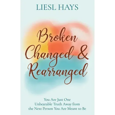 Broken, Changed and Rearranged: You Are Just One Unbearable Truth Away from the Next Person You Are Meant to Be