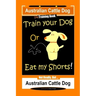 Australian Cattle Dog Dog Training Book, Train Your Dog or Eat My Shorts, Not Really But... Australian Cattle Dog