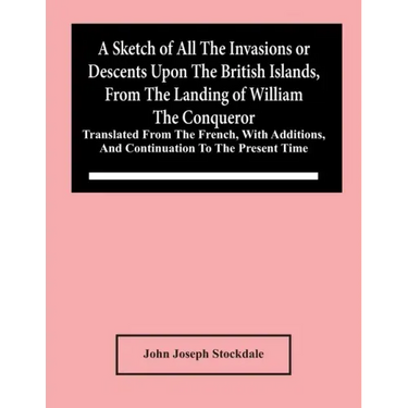A Sketch Of All The Invasions Or Descents Upon The British Islands, From The Landing Of William The Conqueror: Translated From The French, With Additi