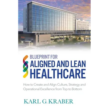 Blueprint for Aligned and Lean Healthcare: How to Create and Align Culture, Strategy and Operational Excellence from Top to Bottom