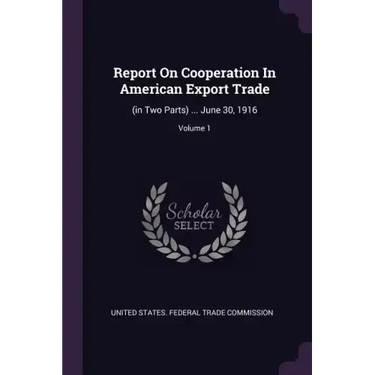 Report On Cooperation In American Export Trade: (in Two Parts) ... June 30, 1916; Volume 1