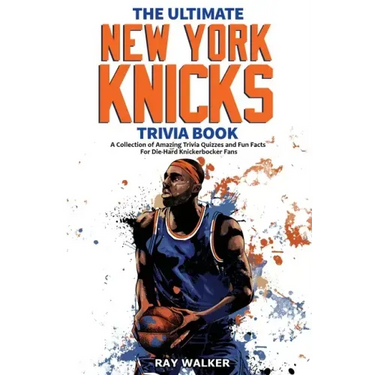The Ultimate New York Knicks Trivia Book: A Collection of Amazing Trivia Quizzes and Fun Facts for Die-Hard Knickerbocker Fans!