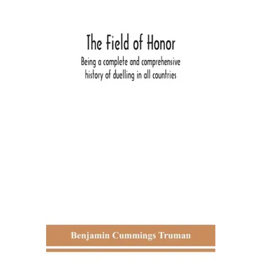The field of honor: being a complete and comprehensive history of duelling in all countries; including the judicial duel of Europe, the pr