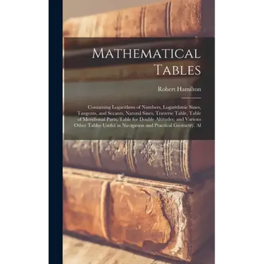 Mathematical Tables: Containing Logarithms of Numbers, Logarithmic Sines, Tangents, and Secants, Natural Sines, Traverse Table, Table of Me