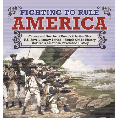 Fighting to Rule America Causes and Results of French & Indian War U.S. Revolutionary Period Fourth Grade History Children's American Revolution Histo