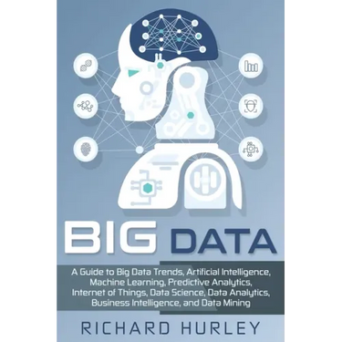Big Data: A Guide to Big Data Trends, Artificial Intelligence, Machine Learning, Predictive Analytics, Internet of Things, Data