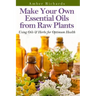 Make Your Own Essential Oils from Raw Plants: Using Oils & Herbs for Optimum Health