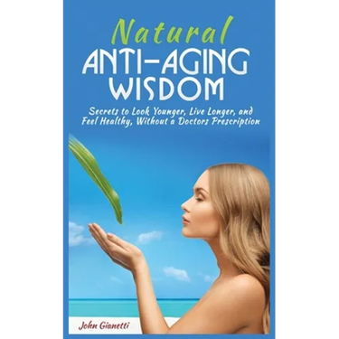 Natural Anti-Aging Wisdom: Secrets to Look Younger, Live Longer, and Feel Healthy, Without a Doctor's Prescription