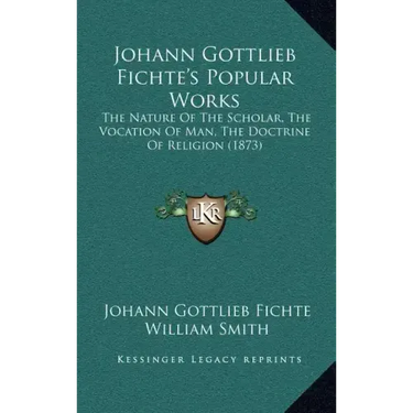 Johann Gottlieb Fichte's Popular Works: The Nature of the Scholar, the Vocation of Man, the Doctrine of Religion (1873)