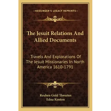 The Jesuit Relations and Allied Documents: Travels and Explorations of the Jesuit Missionaries in North America 1610-1791