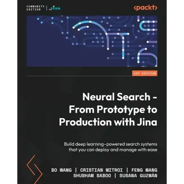 Neural Search - From Prototype to Production with Jina: Build deep learning-powered search systems that you can deploy and manage with ease