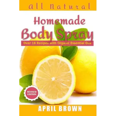 All natural Homemade body spray: With organic essential oil Over 18 recipes
