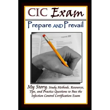 CIC Exam Prepare and Prevail: Study Methods, Resources, Tips and Practice Questions to Pass the Infection Control Certification Exam