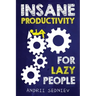 Insane Productivity for Lazy People: A Complete System for Becoming Incredibly Productive