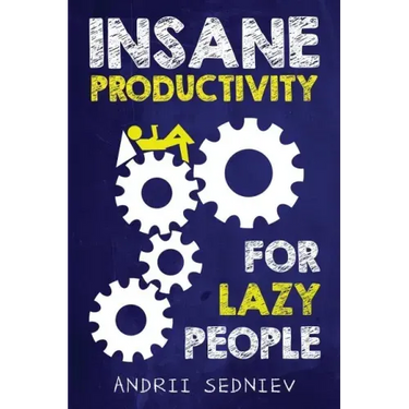 Insane Productivity for Lazy People: A Complete System for Becoming Incredibly Productive