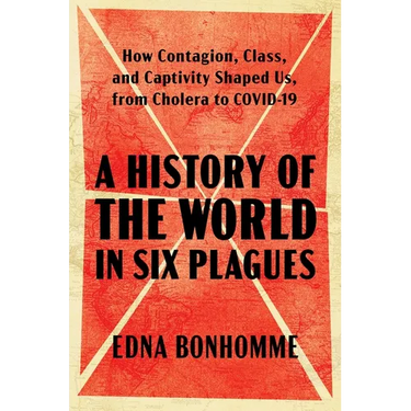 A History of the World in Six Plagues: How Contagion, Class, and Captivity Shaped Us, from Cholera to Covid-19
