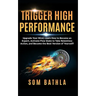 Trigger High Performance: Upgrade Your Mind, Learn Effectively to Become an Expert, Activate Flow State to Take Relentless Action, and Perform At Your