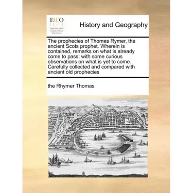 The Prophecies of Thomas Rymer, the Ancient Scots Prophet. Wherein Is Contained, Remarks on What Is Already Come to Pass: With Some Curious Observatio
