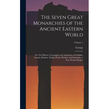 The Seven Great Monarchies of the Ancient Eastern World: Or, The History, Geography and Antiquities of Chaldæa, Assyria, Babylon, Media, Persia, Parth