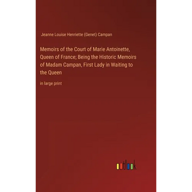 Memoirs of the Court of Marie Antoinette, Queen of France; Being the Historic Memoirs of Madam Campan, First Lady in Waiting to the Queen: in large pr