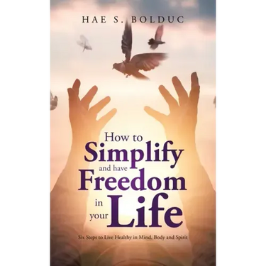 How to Simplify and Have Freedom in Your Life: Six Steps to Live Healthy in Mind, Body and Spirit